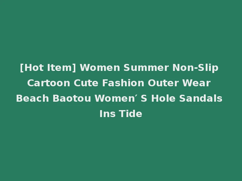 [Hot Item] Women Summer Non-Slip Cartoon Cute Fashion Outer Wear Beach Baotou Women′ S Hole Sandals Ins Tide