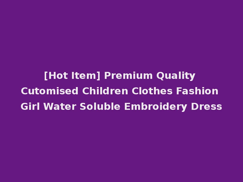 [Hot Item] Premium Quality Cutomised Children Clothes Fashion Girl Water Soluble Embroidery Dress