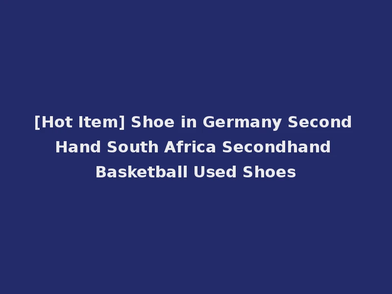 [Hot Item] Shoe in Germany Second Hand South Africa Secondhand Basketball Used Shoes