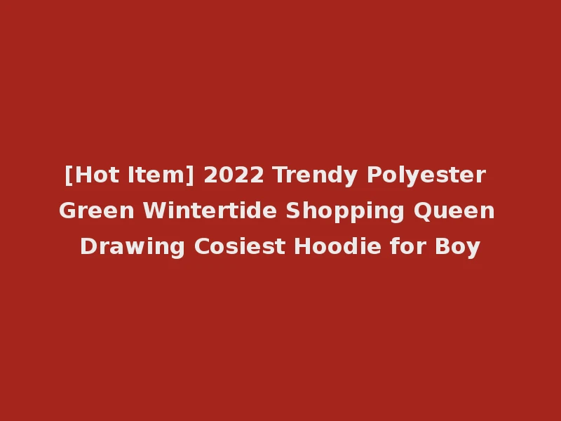 [Hot Item] 2022 Trendy Polyester Green Wintertide Shopping Queen Drawing Cosiest Hoodie for Boy
