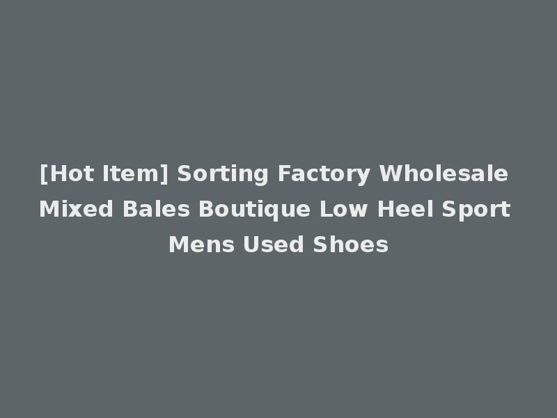 [Hot Item] Sorting Factory Wholesale Mixed Bales Boutique Low Heel Sport Mens Used Shoes