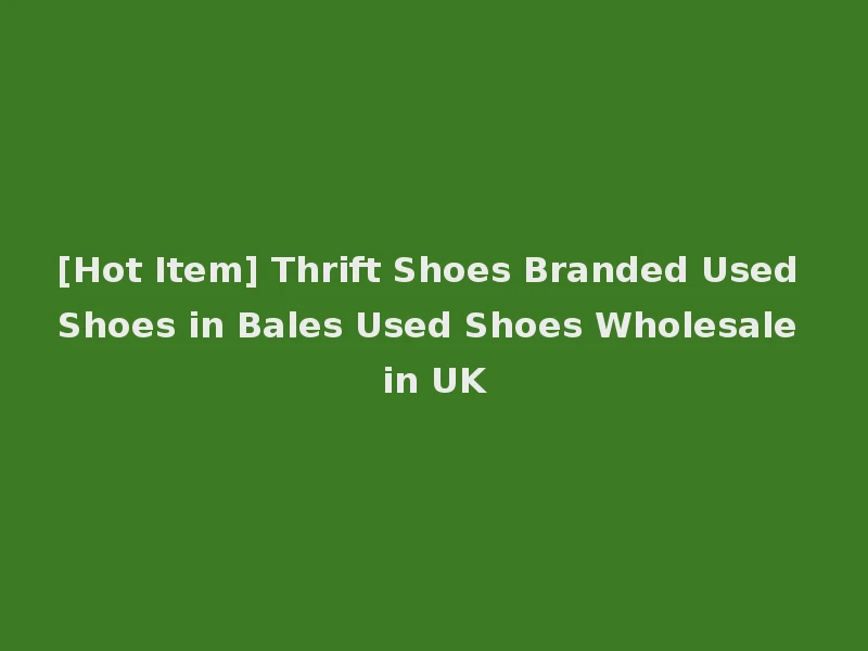 [Hot Item] Thrift Shoes Branded Used Shoes in Bales Used Shoes Wholesale in UK