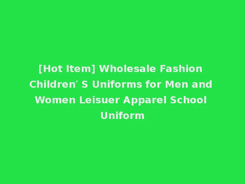 [Hot Item] Wholesale Fashion Children′ S Uniforms for Men and Women Leisuer Apparel School Uniform