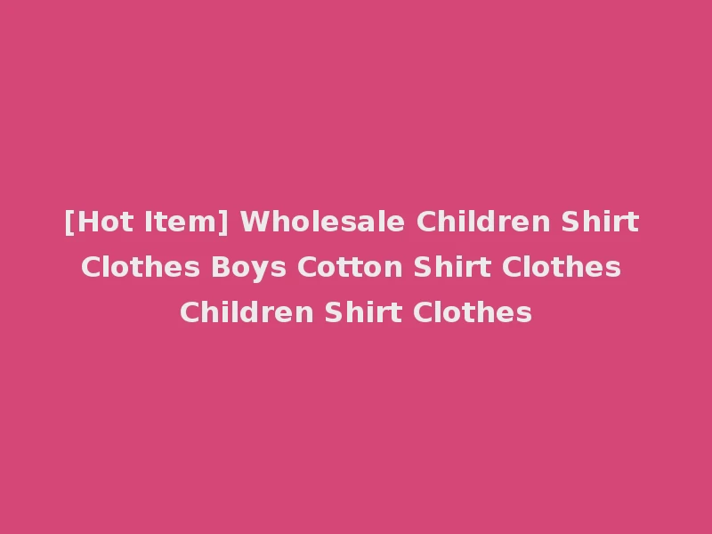 [Hot Item] Wholesale Children Shirt Clothes Boys Cotton Shirt Clothes Children Shirt Clothes