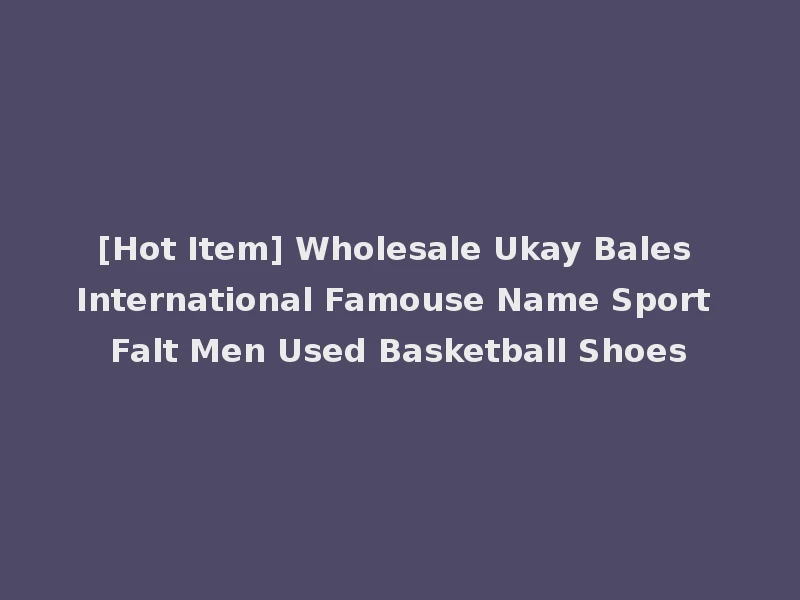 [Hot Item] Wholesale Ukay Bales International Famouse Name Sport Falt Men Used Basketball Shoes