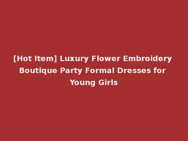 [Hot Item] Luxury Flower Embroidery Boutique Party Formal Dresses for Young Girls