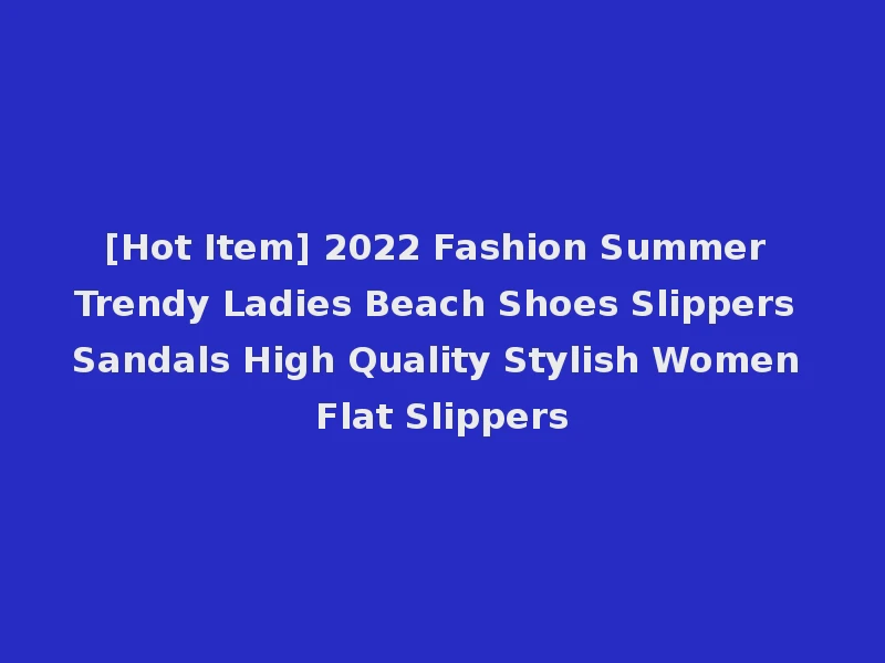 [Hot Item] 2022 Fashion Summer Trendy Ladies Beach Shoes Slippers Sandals High Quality Stylish Women Flat Slippers