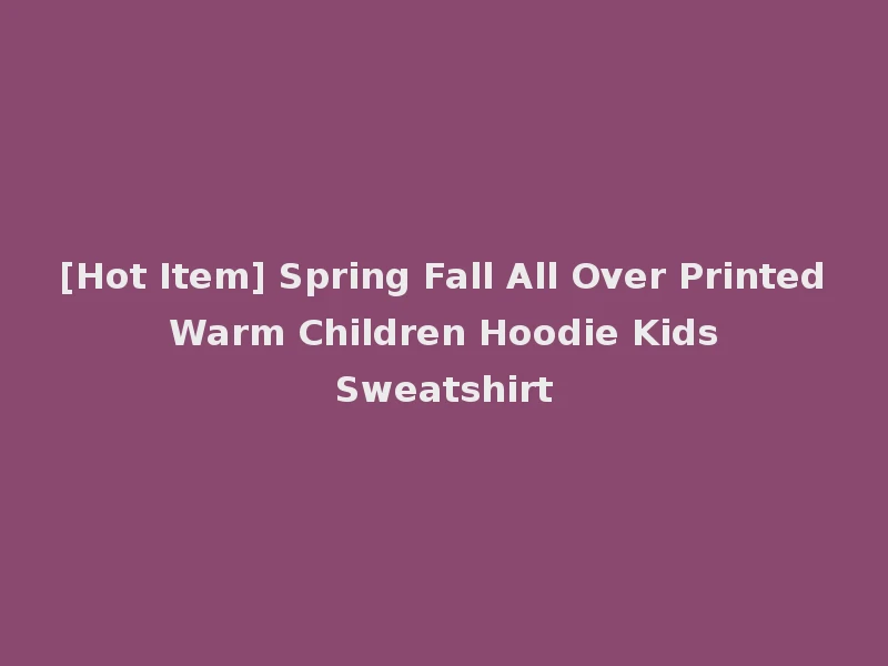 [Hot Item] Spring Fall All Over Printed Warm Children Hoodie Kids Sweatshirt