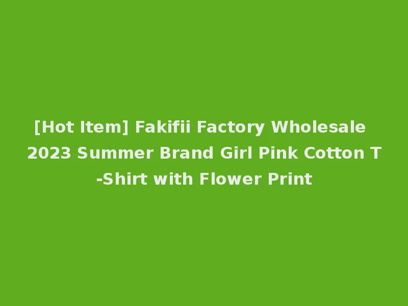 [Hot Item] Fakifii Factory Wholesale 2023 Summer Brand Girl Pink Cotton T-Shirt with Flower Print