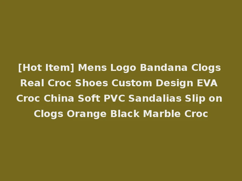 [Hot Item] Mens Logo Bandana Clogs Real Croc Shoes Custom Design EVA Croc China Soft PVC Sandalias Slip on Clogs Orange Black Marble Croc