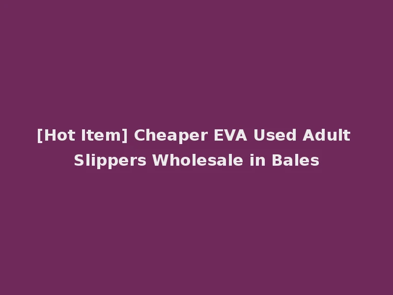 [Hot Item] Cheaper EVA Used Adult Slippers Wholesale in Bales