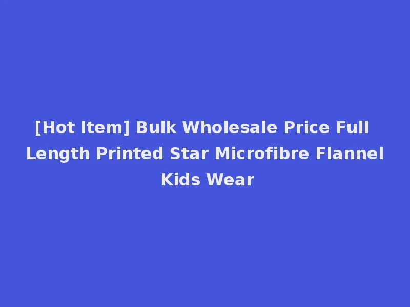 [Hot Item] Bulk Wholesale Price Full Length Printed Star Microfibre Flannel Kids Wear
