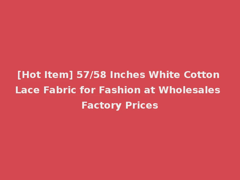 [Hot Item] 57/58 Inches White Cotton Lace Fabric for Fashion at Wholesales Factory Prices