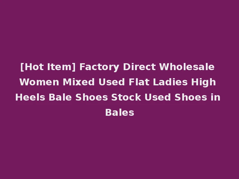 [Hot Item] Factory Direct Wholesale Women Mixed Used Flat Ladies High Heels Bale Shoes Stock Used Shoes in Bales