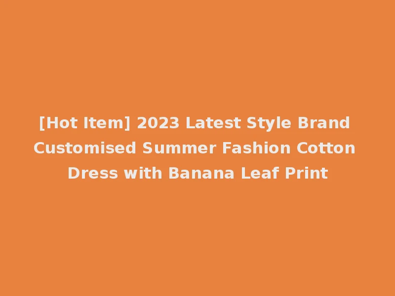 [Hot Item] 2023 Latest Style Brand Customised Summer Fashion Cotton Dress with Banana Leaf Print