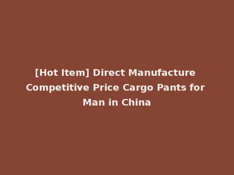 [Hot Item] Direct Manufacture Competitive Price Cargo Pants for Man in China