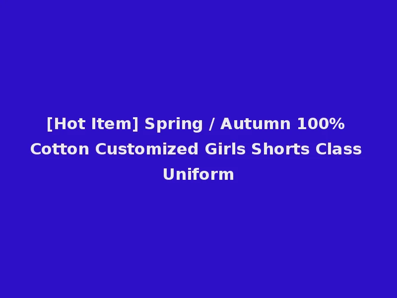 [Hot Item] Spring / Autumn 100% Cotton Customized Girls Shorts Class Uniform