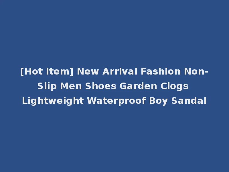 [Hot Item] New Arrival Fashion Non-Slip Men Shoes Garden Clogs Lightweight Waterproof Boy Sandal