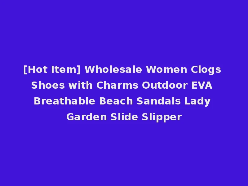 [Hot Item] Wholesale Women Clogs Shoes with Charms Outdoor EVA Breathable Beach Sandals Lady Garden Slide Slipper