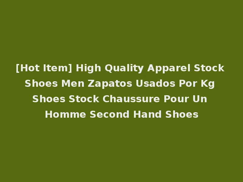 [Hot Item] High Quality Apparel Stock Shoes Men Zapatos Usados Por Kg Shoes Stock Chaussure Pour Un Homme Second Hand Shoes