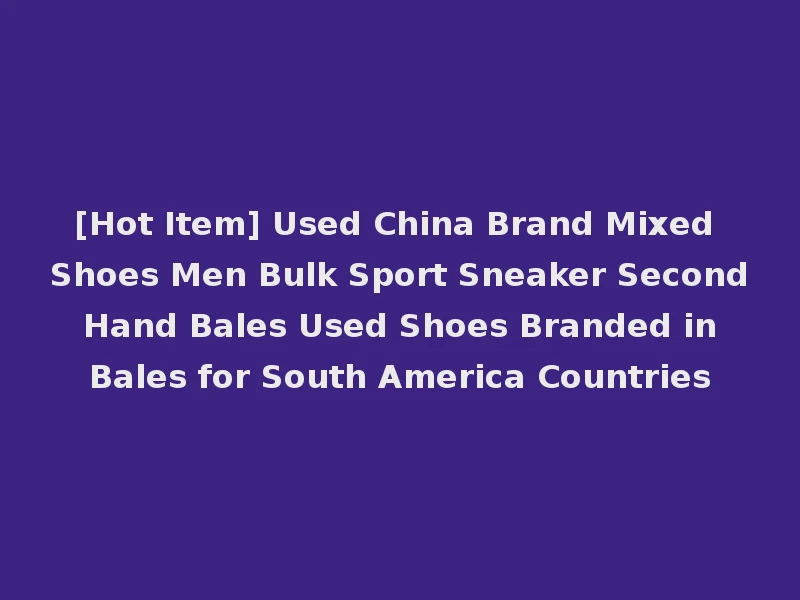 [Hot Item] Used China Brand Mixed Shoes Men Bulk Sport Sneaker Second Hand Bales Used Shoes Branded in Bales for South America Countries