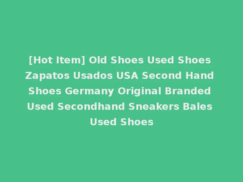 [Hot Item] Old Shoes Used Shoes Zapatos Usados USA Second Hand Shoes Germany Original Branded Used Secondhand Sneakers Bales Used Shoes