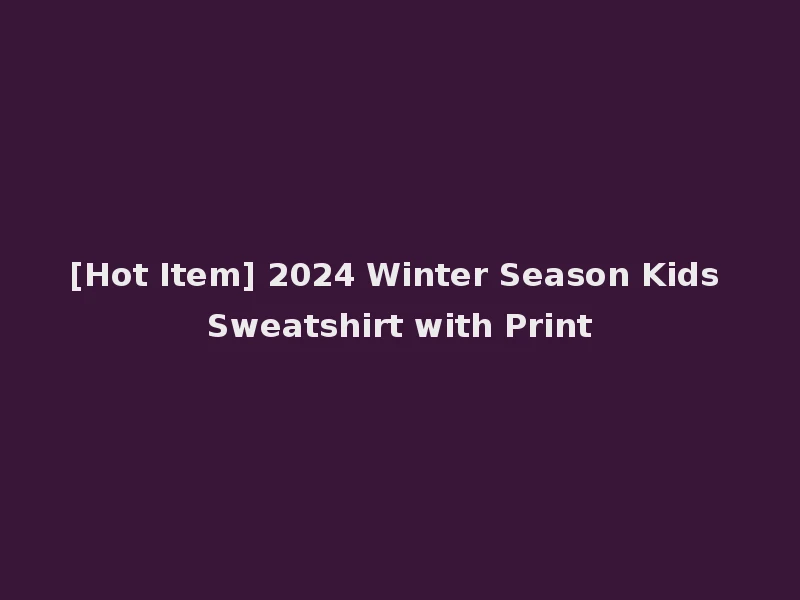 [Hot Item] 2024 Winter Season Kids Sweatshirt with Print
