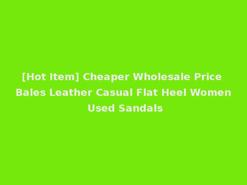 [Hot Item] Cheaper Wholesale Price Bales Leather Casual Flat Heel Women Used Sandals