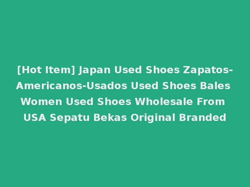 [Hot Item] Japan Used Shoes Zapatos-Americanos-Usados Used Shoes Bales Women Used Shoes Wholesale From USA Sepatu Bekas Original Branded
