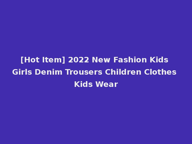[Hot Item] 2022 New Fashion Kids Girls Denim Trousers Children Clothes Kids Wear