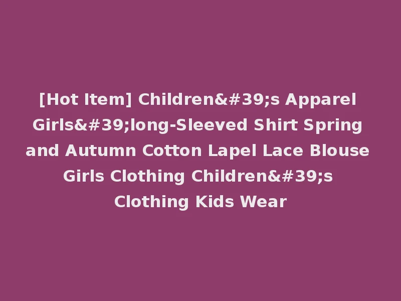 [Hot Item] Children's Apparel Girls'long-Sleeved Shirt Spring and Autumn Cotton Lapel Lace Blouse Girls Clothing Children's Clothing Kids Wear