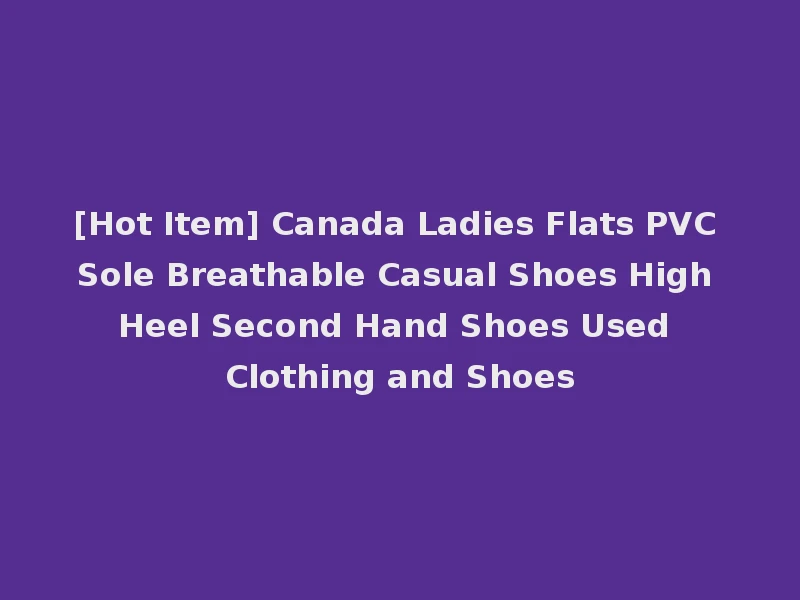 [Hot Item] Canada Ladies Flats PVC Sole Breathable Casual Shoes High Heel Second Hand Shoes Used Clothing and Shoes