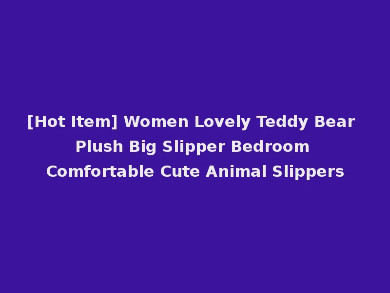 [Hot Item] Women Lovely Teddy Bear Plush Big Slipper Bedroom Comfortable Cute Animal Slippers