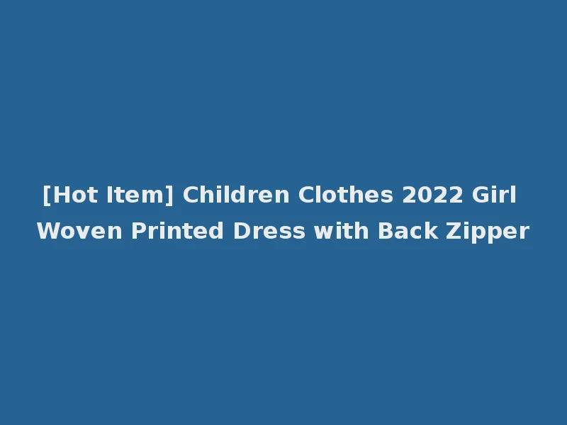 [Hot Item] Children Clothes 2022 Girl Woven Printed Dress with Back Zipper