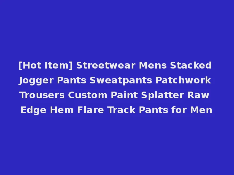 [Hot Item] Streetwear Mens Stacked Jogger Pants Sweatpants Patchwork Trousers Custom Paint Splatter Raw Edge Hem Flare Track Pants for Men
