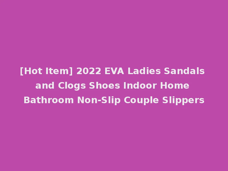 [Hot Item] 2022 EVA Ladies Sandals and Clogs Shoes Indoor Home Bathroom Non-Slip Couple Slippers