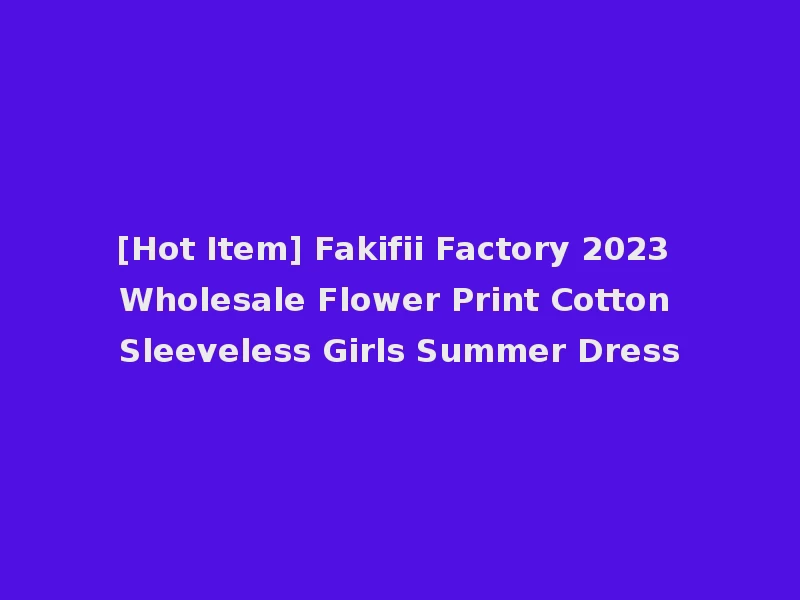[Hot Item] Fakifii Factory 2023 Wholesale Flower Print Cotton Sleeveless Girls Summer Dress