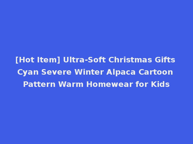 [Hot Item] Ultra-Soft Christmas Gifts Cyan Severe Winter Alpaca Cartoon Pattern Warm Homewear for Kids