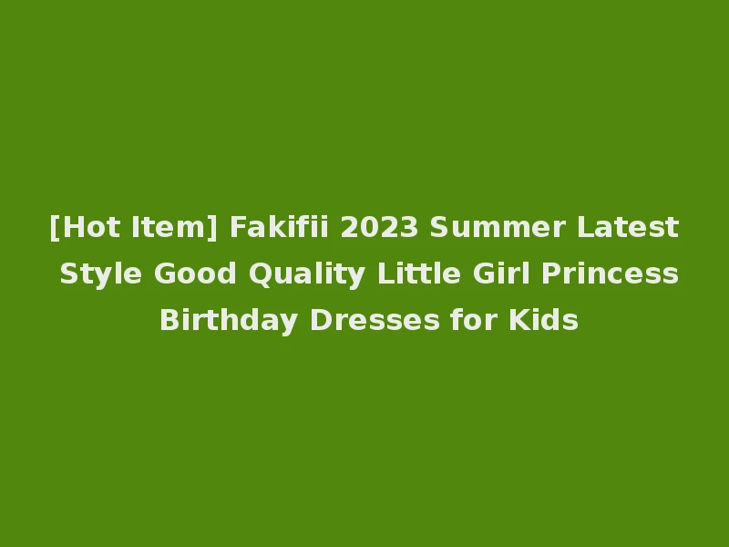 [Hot Item] Fakifii 2023 Summer Latest Style Good Quality Little Girl Princess Birthday Dresses for Kids