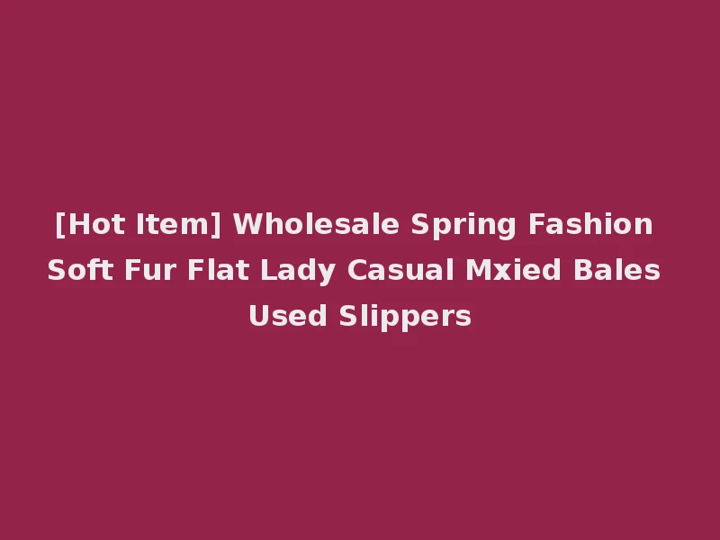 [Hot Item] Wholesale Spring Fashion Soft Fur Flat Lady Casual Mxied Bales Used Slippers