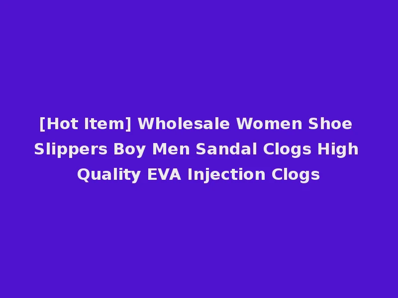 [Hot Item] Wholesale Women Shoe Slippers Boy Men Sandal Clogs High Quality EVA Injection Clogs
