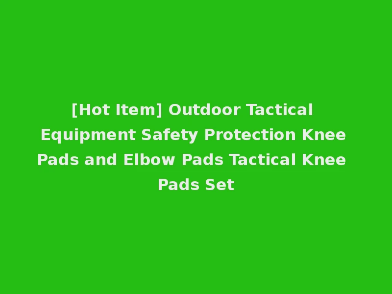 [Hot Item] Outdoor Tactical Equipment Safety Protection Knee Pads and Elbow Pads Tactical Knee Pads Set