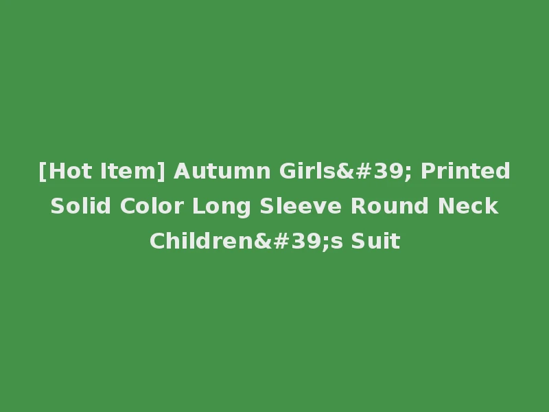 [Hot Item] Autumn Girls' Printed Solid Color Long Sleeve Round Neck Children's Suit