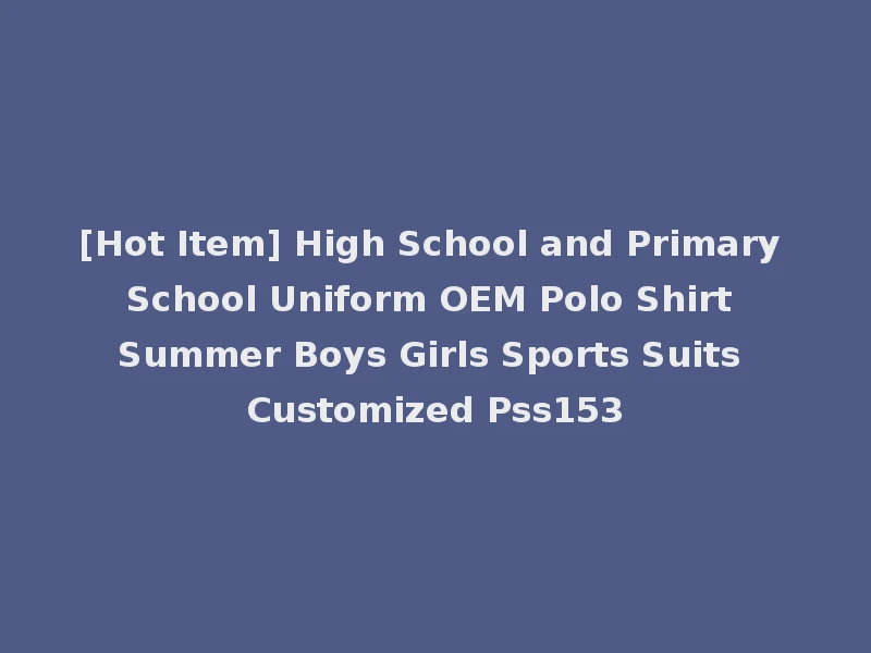 [Hot Item] High School and Primary School Uniform OEM Polo Shirt Summer Boys Girls Sports Suits Customized Pss153