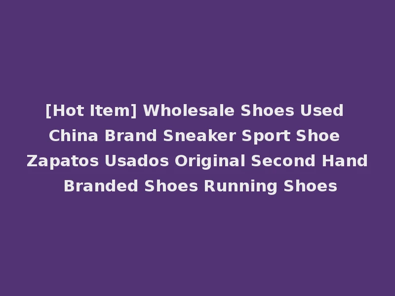 [Hot Item] Wholesale Shoes Used China Brand Sneaker Sport Shoe Zapatos Usados Original Second Hand Branded Shoes Running Shoes