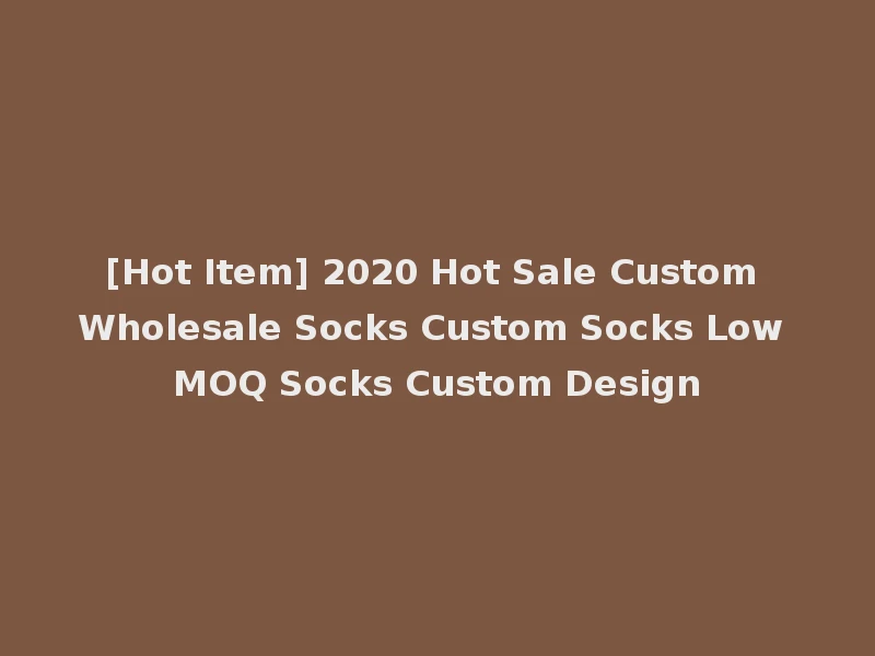 [Hot Item] 2020 Hot Sale Custom Wholesale Socks Custom Socks Low MOQ Socks Custom Design