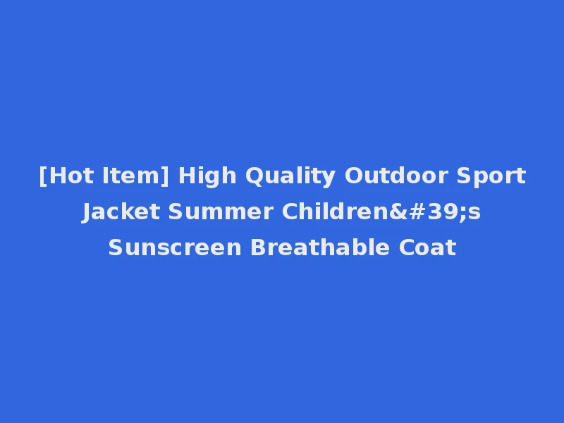 [Hot Item] High Quality Outdoor Sport Jacket Summer Children's Sunscreen Breathable Coat