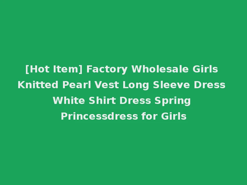 [Hot Item] Factory Wholesale Girls Knitted Pearl Vest Long Sleeve Dress White Shirt Dress Spring Princessdress for Girls