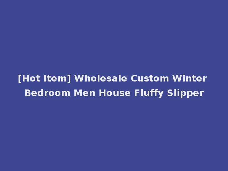 [Hot Item] Wholesale Custom Winter Bedroom Men House Fluffy Slipper