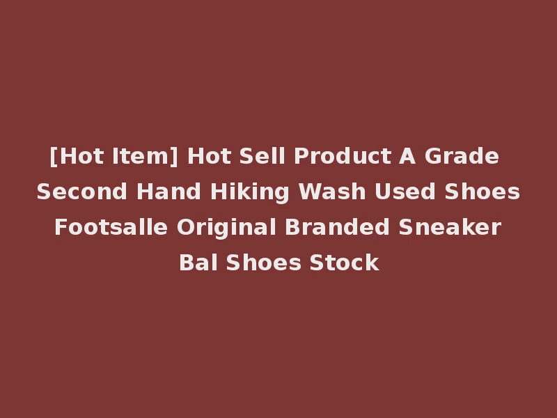 [Hot Item] Hot Sell Product A Grade Second Hand Hiking Wash Used Shoes Footsalle Original Branded Sneaker Bal Shoes Stock